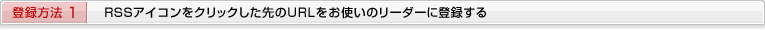 登録方法１　RSSアイコンをクリックした先のURLをお使いのリーダーに登録する