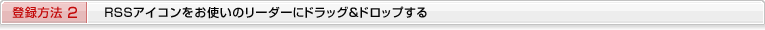登録方法２　RSSアイコンをお使いのリーダーにドラッグ＆ドロップする