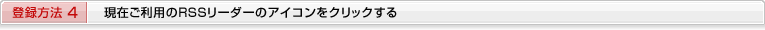 登録方法４　現在ご利用のRSSリーダーのアイコンをクリックする